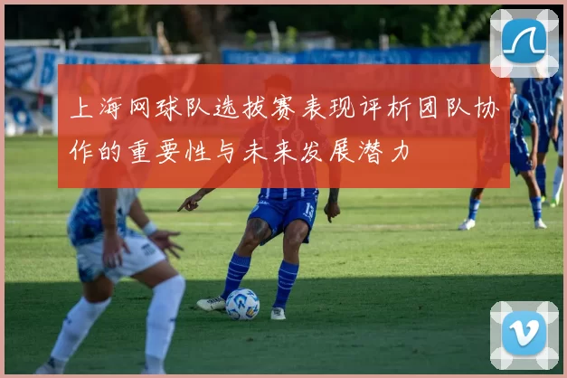 上海网球队选拔赛表现评析团队协作的重要性与未来发展潜力