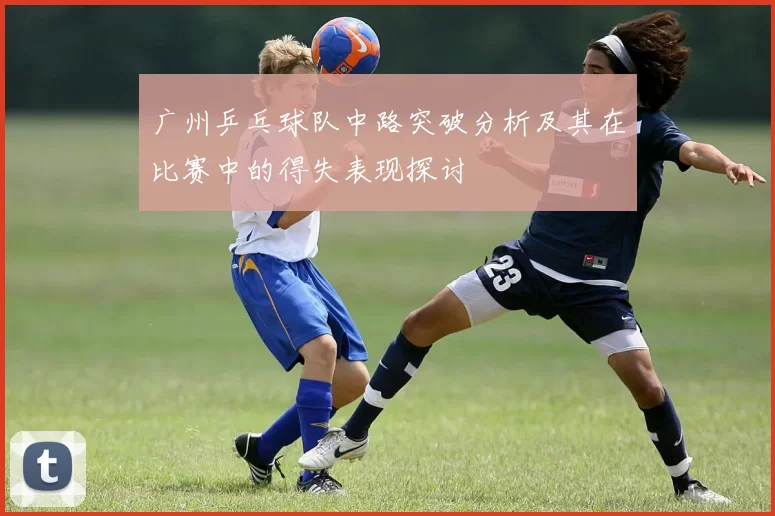广州乒乓球队中路突破分析及其在比赛中的得失表现探讨