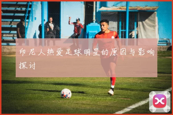 印尼人热爱足球明星的原因与影响探讨