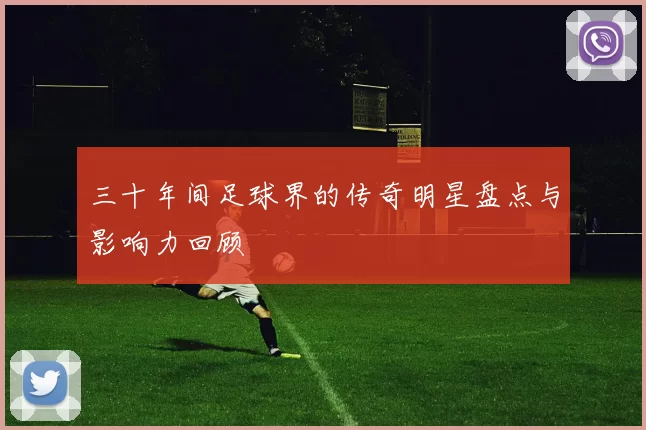 三十年间足球界的传奇明星盘点与影响力回顾