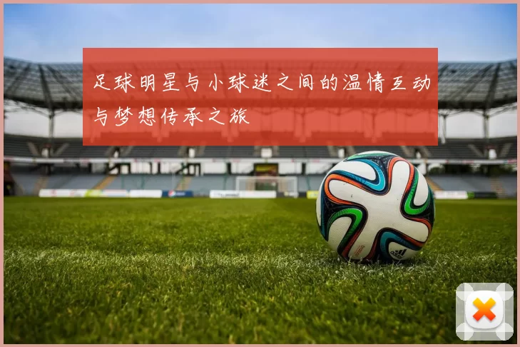 足球明星与小球迷之间的温情互动与梦想传承之旅