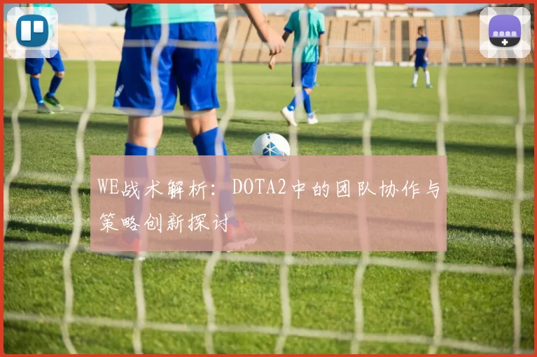 WE战术解析：DOTA2中的团队协作与策略创新探讨