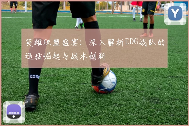英雄联盟盛宴：深入解析EDG战队的迅猛崛起与战术创新