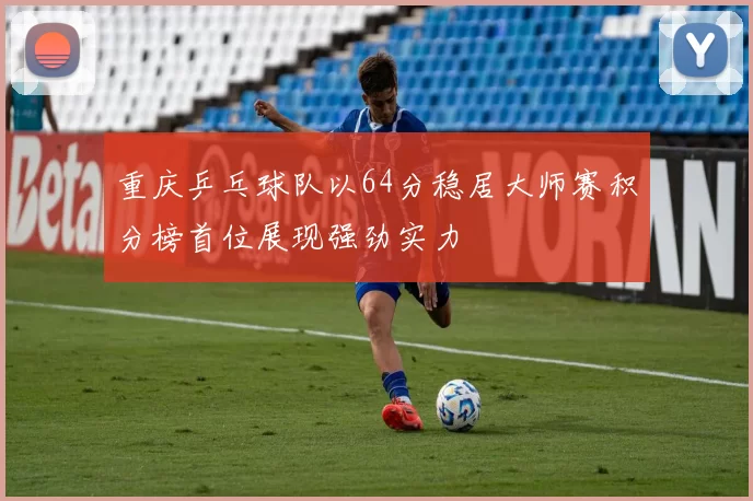 重庆乒乓球队以64分稳居大师赛积分榜首位展现强劲实力