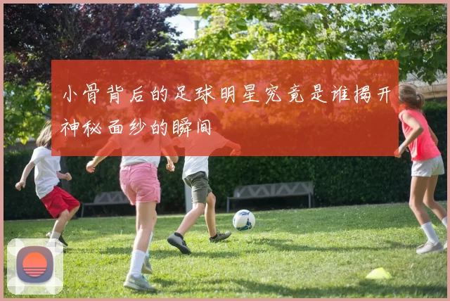 小骨背后的足球明星究竟是谁揭开神秘面纱的瞬间