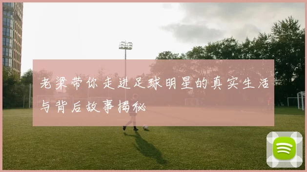 老梁带你走进足球明星的真实生活与背后故事揭秘