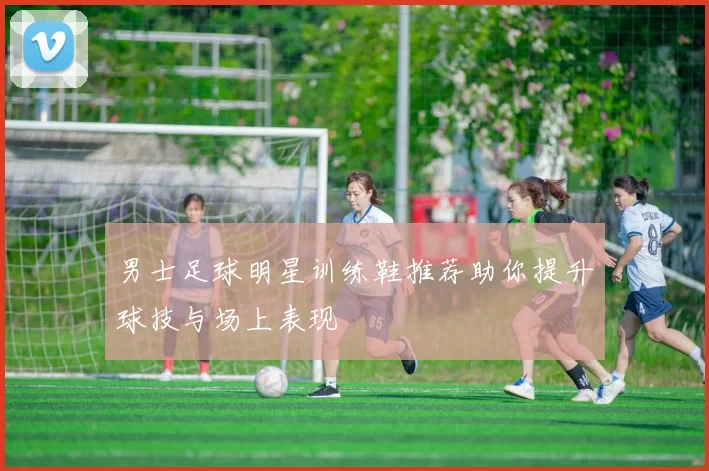 男士足球明星训练鞋推荐助你提升球技与场上表现