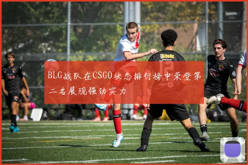 BLG战队在CSGO状态排行榜中荣登第二名展现强劲实力