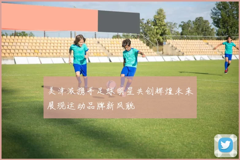 美津浓携手足球明星共创辉煌未来展现运动品牌新风貌