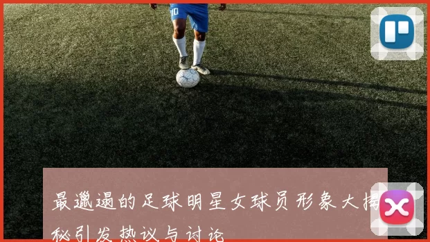 最邋遢的足球明星女球员形象大揭秘引发热议与讨论