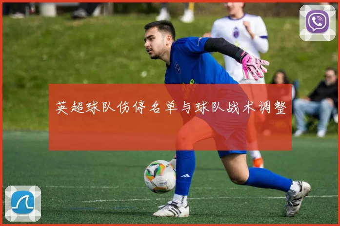 英超球队伤停名单与球队战术调整