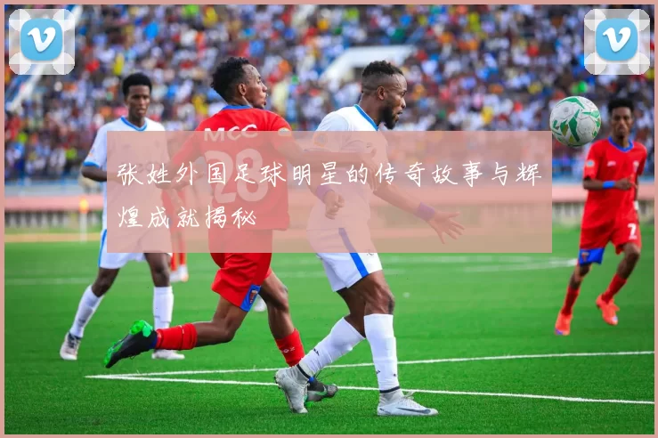 张姓外国足球明星的传奇故事与辉煌成就揭秘