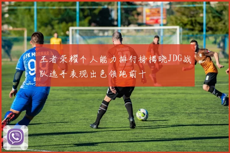 王者荣耀个人能力排行榜揭晓JDG战队选手表现出色领跑前十