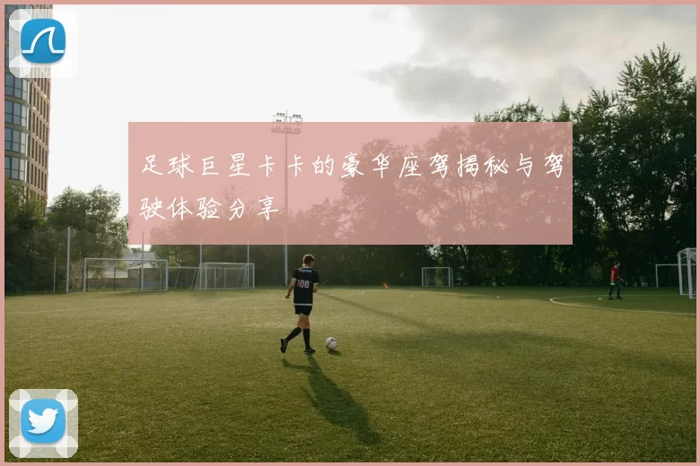 足球巨星卡卡的豪华座驾揭秘与驾驶体验分享