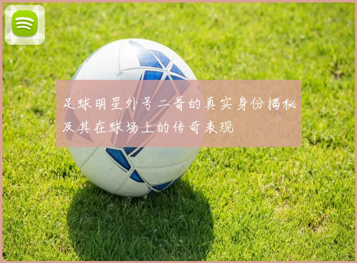 足球明星外号二哥的真实身份揭秘及其在球场上的传奇表现