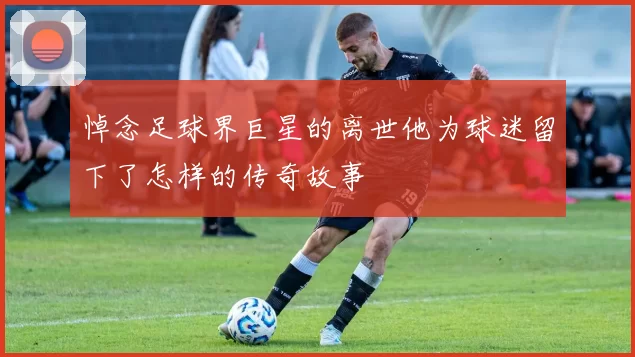 悼念足球界巨星的离世他为球迷留下了怎样的传奇故事