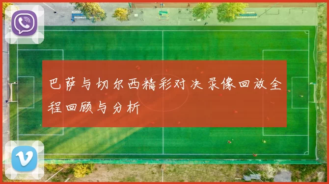 巴萨与切尔西精彩对决录像回放全程回顾与分析