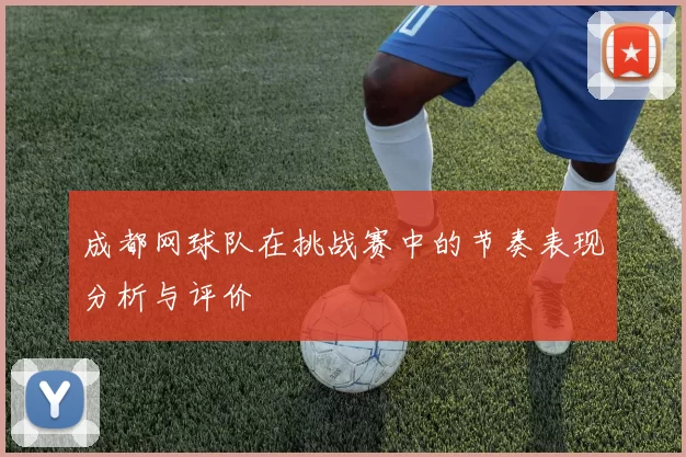 成都网球队在挑战赛中的节奏表现分析与评价