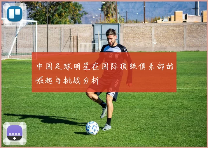 中国足球明星在国际顶级俱乐部的崛起与挑战分析