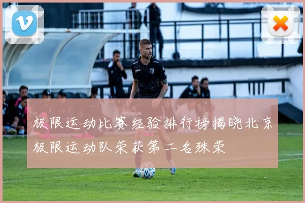 极限运动比赛经验排行榜揭晓北京极限运动队荣获第二名殊荣