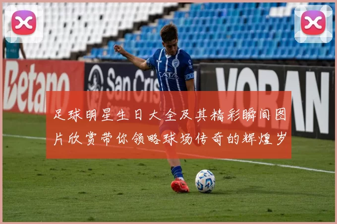 足球明星生日大全及其精彩瞬间图片欣赏带你领略球场传奇的辉煌岁月
