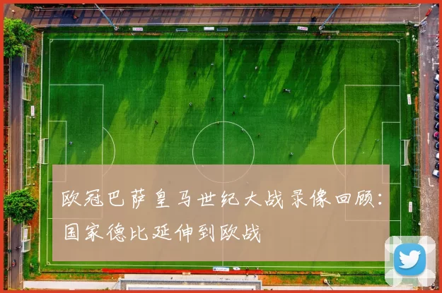 欧冠巴萨皇马世纪大战录像回顾：国家德比延伸到欧战