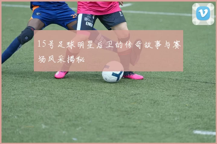 15号足球明星后卫的传奇故事与赛场风采揭秘