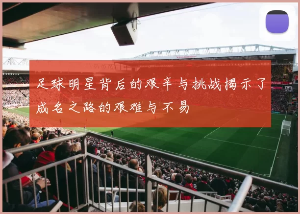 足球明星背后的艰辛与挑战揭示了成名之路的艰难与不易